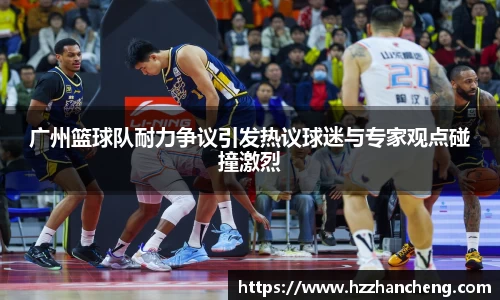 广州篮球队耐力争议引发热议球迷与专家观点碰撞激烈